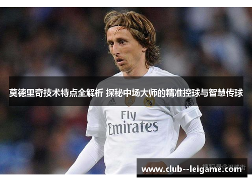 莫德里奇技术特点全解析 探秘中场大师的精准控球与智慧传球 莫德里奇技术特点全解析 探秘中场大师的精准控球与智慧传球