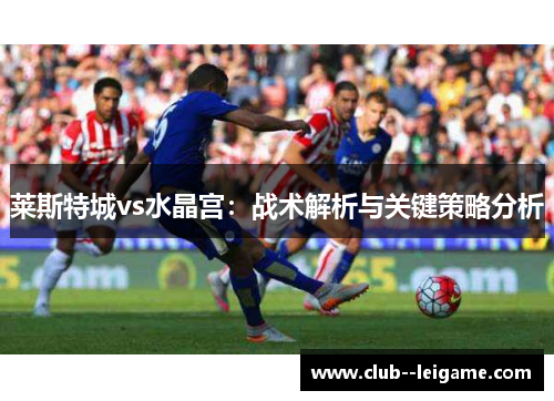 莱斯特城vs水晶宫:战术解析与关键策略分析 莱斯特城vs水晶宫:战术解析与关键策略分析