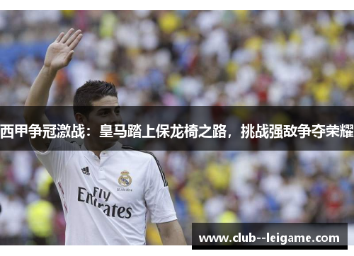 西甲争冠激战：皇马踏上保龙椅之路，挑战强敌争夺荣耀