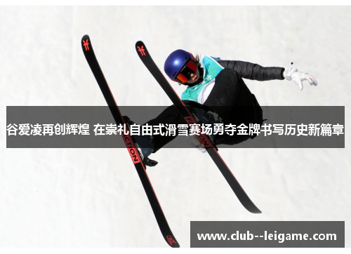 谷爱凌再创辉煌 在崇礼自由式滑雪赛场勇夺金牌书写历史新篇章 谷爱凌再创辉煌 在崇礼自由式滑雪赛场勇夺金牌书写历史新篇章