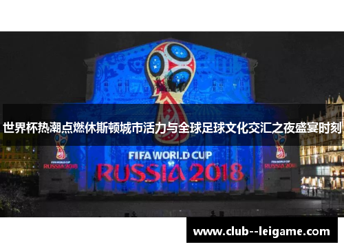 世界杯热潮点燃休斯顿城市活力与全球足球文化交汇之夜盛宴时刻