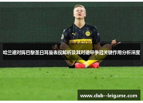 哈兰德对阵巴黎圣日耳曼表现解析及其对德甲争冠关键作用分析深度