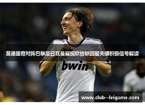 莫德里奇对阵巴黎圣日耳曼展现欧协联回暖关键积极信号解读