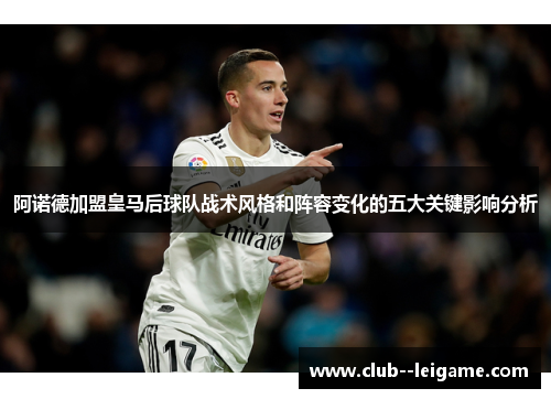 阿诺德加盟皇马后球队战术风格和阵容变化的五大关键影响分析