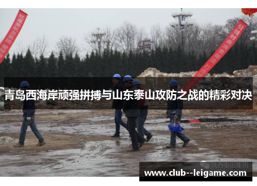 青岛西海岸顽强拼搏与山东泰山攻防之战的精彩对决