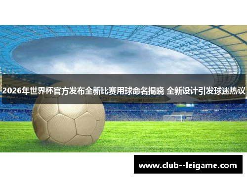 2026年世界杯官方发布全新比赛用球命名揭晓 全新设计引发球迷热议
