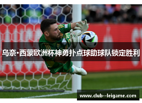 乌奈·西蒙欧洲杯神勇扑点球助球队锁定胜利 乌奈·西蒙欧洲杯神勇扑点球助球队锁定胜利