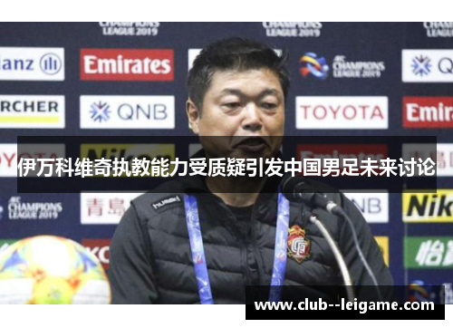 伊万科维奇执教能力受质疑引发中国男足未来讨论 伊万科维奇执教能力受质疑引发中国男足未来讨论