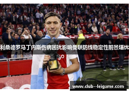 利桑德罗马丁内斯伤病困扰影响曼联防线稳定性前景堪忧 利桑德罗马丁内斯伤病困扰影响曼联防线稳定性前景堪忧
