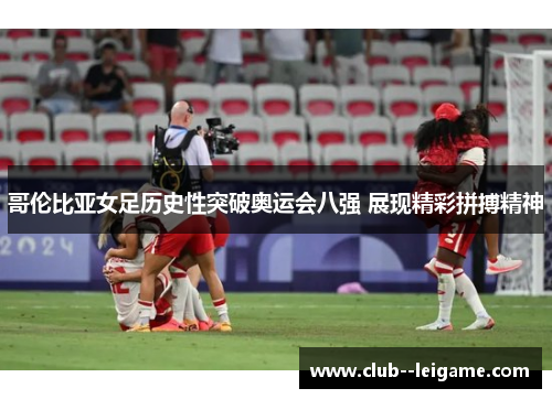 哥伦比亚女足历史性突破奥运会八强 展现精彩拼搏精神