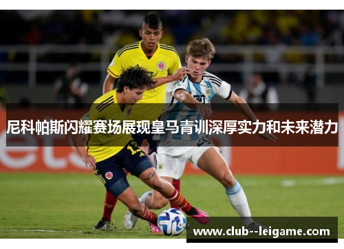 尼科帕斯闪耀赛场展现皇马青训深厚实力和未来潜力