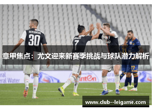 意甲焦点:尤文迎来新赛季挑战与球队潜力解析 意甲焦点:尤文迎来新赛季挑战与球队潜力解析