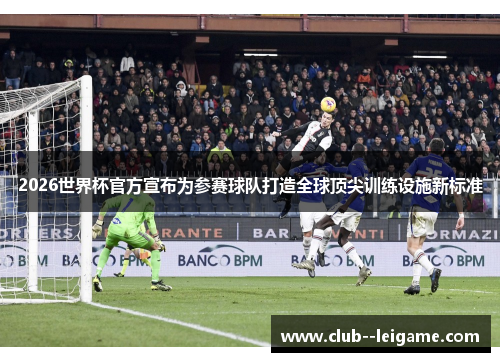 2026世界杯官方宣布为参赛球队打造全球顶尖训练设施新标准