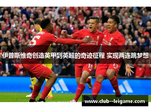 伊普斯维奇创造英甲到英超的奇迹征程 实现两连跳梦想