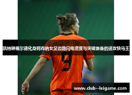 凯特琳福尔德化身阿森纳女足边路闪电速度与突破兼备的进攻快马王