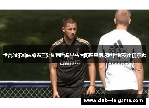 卡瓦哈尔确认膝盖三处韧带断裂皇马后防遭重创球迷担忧复出前景恐