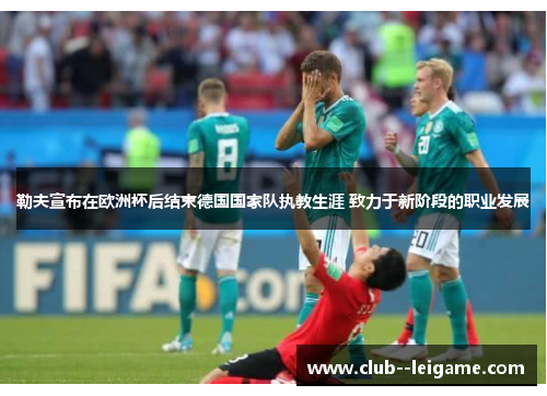 勒夫宣布在欧洲杯后结束德国国家队执教生涯 致力于新阶段的职业发展