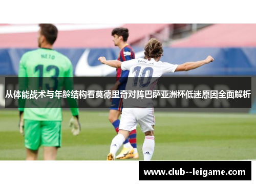 从体能战术与年龄结构看莫德里奇对阵巴萨亚洲杯低迷原因全面解析 从体能战术与年龄结构看莫德里奇对阵巴萨亚洲杯低迷原因全面解析
