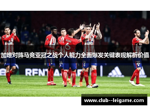 加维对阵马竞亚冠之战个人能力全面爆发关键表现解析价值