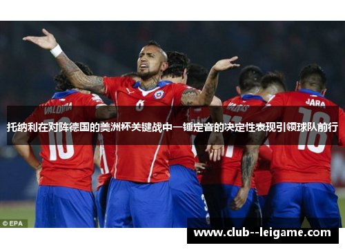 托纳利在对阵德国的美洲杯关键战中一锤定音的决定性表现引领球队前行 托纳利在对阵德国的美洲杯关键战中一锤定音的决定性表现引领球队前行