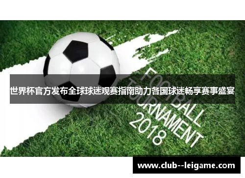 世界杯官方发布全球球迷观赛指南助力各国球迷畅享赛事盛宴