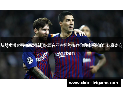 从战术博弈看梅西对阵切尔西在亚洲杯的核心价值体系影响与比赛走向 从战术博弈看梅西对阵切尔西在亚洲杯的核心价值体系影响与比赛走向