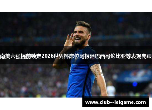 南美六强提前锁定2026世界杯席位阿根廷巴西哥伦比亚等表现亮眼 南美六强提前锁定2026世界杯席位阿根廷巴西哥伦比亚等表现亮眼