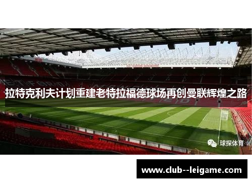 拉特克利夫计划重建老特拉福德球场再创曼联辉煌之路 拉特克利夫计划重建老特拉福德球场再创曼联辉煌之路