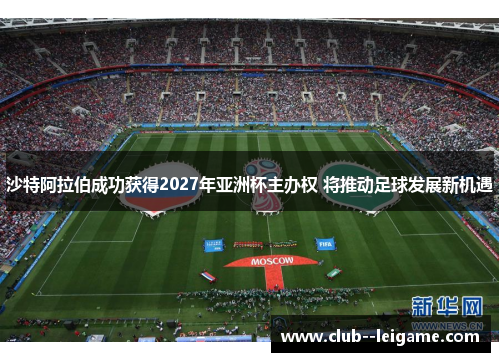 沙特阿拉伯成功获得2027年亚洲杯主办权 将推动足球发展新机遇 沙特阿拉伯成功获得2027年亚洲杯主办权 将推动足球发展新机遇