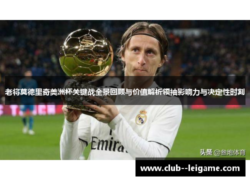 老将莫德里奇美洲杯关键战全景回顾与价值解析领袖影响力与决定性时刻 老将莫德里奇美洲杯关键战全景回顾与价值解析领袖影响力与决定性时刻