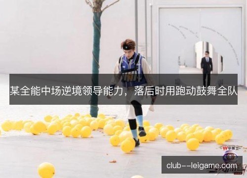 某全能中场逆境领导能力，落后时用跑动鼓舞全队
