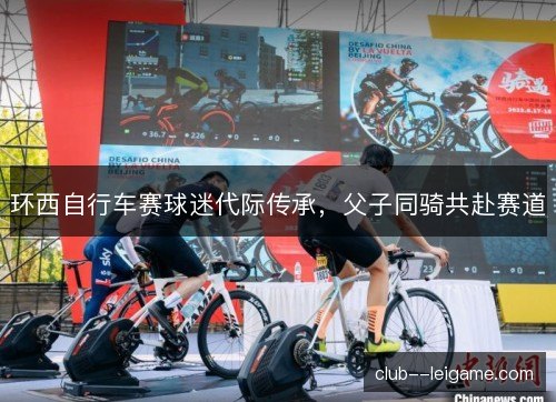环西自行车赛球迷代际传承,父子同骑共赴赛道 环西自行车赛球迷代际传承,父子同骑共赴赛道